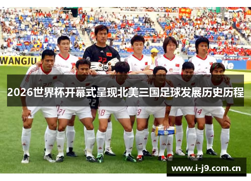 2026世界杯开幕式呈现北美三国足球发展历史历程 2026世界杯开幕式呈现北美三国足球发展历史历程