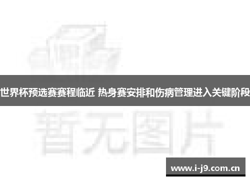 世界杯预选赛赛程临近 热身赛安排和伤病管理进入关键阶段