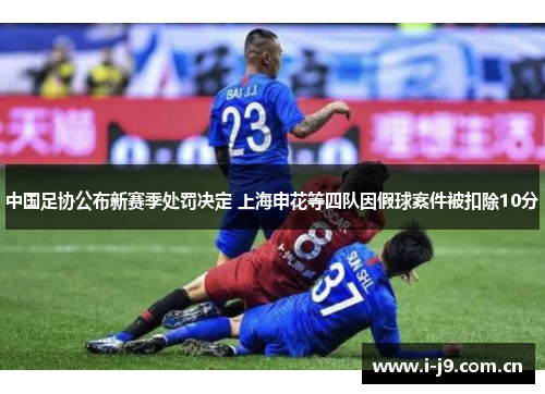 中国足协公布新赛季处罚决定 上海申花等四队因假球案件被扣除10分 中国足协公布新赛季处罚决定 上海申花等四队因假球案件被扣除10分