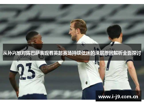从孙兴慜对阵巴萨表现看英超赛场持续低迷的深层原因解析全面探讨 从孙兴慜对阵巴萨表现看英超赛场持续低迷的深层原因解析全面探讨