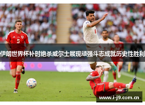 伊朗世界杯补时绝杀威尔士展现顽强斗志成就历史性胜利