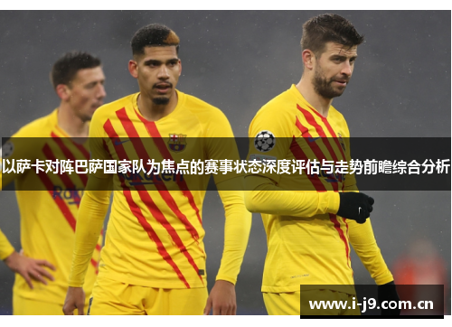 以萨卡对阵巴萨国家队为焦点的赛事状态深度评估与走势前瞻综合分析