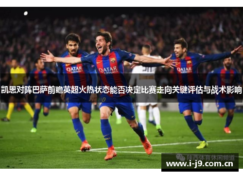 凯恩对阵巴萨前瞻英超火热状态能否决定比赛走向关键评估与战术影响