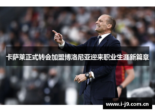 卡萨莱正式转会加盟博洛尼亚迎来职业生涯新篇章 卡萨莱正式转会加盟博洛尼亚迎来职业生涯新篇章