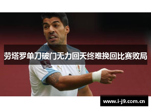 劳塔罗单刀破门无力回天终难挽回比赛败局 劳塔罗单刀破门无力回天终难挽回比赛败局