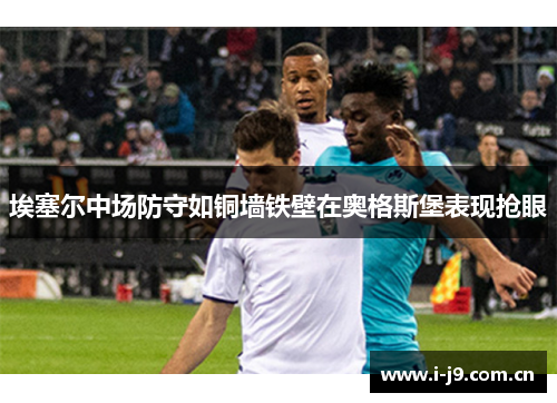 埃塞尔中场防守如铜墙铁壁在奥格斯堡表现抢眼 埃塞尔中场防守如铜墙铁壁在奥格斯堡表现抢眼